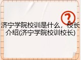 济宁学院校训是什么，校长介绍(济宁学院校训校长)