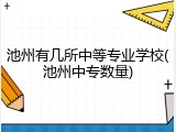 池州有几所中等专业学校(池州中专数量)