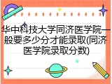 华中科技大学同济医学院一般要多少分才能录取(同济医学院录取分数)