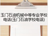 玉门石油机械中等专业学校电话(玉门石油学校电话)