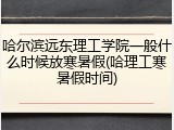 哈尔滨远东理工学院一般什么时候放寒暑假(哈理工寒暑假时间)