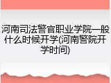 河南司法警官职业学院一般什么时候开学(河南警院开学时间)