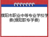 濮阳市职业中等专业学校学费(濮阳职专学费)
