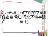 河北环境工程学院的学费和住宿费明细(河北环境学院费用)