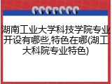 湖南工业大学科技学院专业开设有哪些,特色在哪(湖工大科院专业特色)