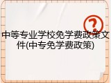 中等专业学校免学费政策文件(中专免学费政策)