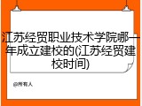 江苏经贸职业技术学院哪一年成立建校的(江苏经贸建校时间)