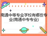 南通中等专业学校有哪些专业(南通中专专业)