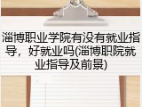 淄博职业学院有没有就业指导，好就业吗(淄博职院就业指导及前景)