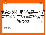 重庆对外经贸学院是一本还是本科第二批(重庆经贸学院批次)