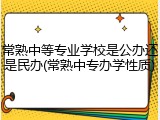 常熟中等专业学校是公办还是民办(常熟中专办学性质)