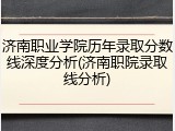 济南职业学院历年录取分数线深度分析(济南职院录取线分析)