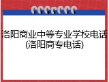 洛阳商业中等专业学校电话(洛阳商专电话)