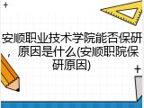 安顺职业技术学院能否保研，原因是什么(安顺职院保研原因)