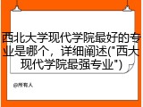 西北大学现代学院最好的专业是哪个，详细阐述("西大现代学院最强专业")