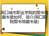 周口城市职业学院的图书馆藏书量如何，简介(周口职院图书馆藏书量)