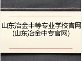 山东冶金中等专业学校官网(山东冶金中专官网)