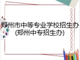 郑州市中等专业学校招生办(郑州中专招生办)