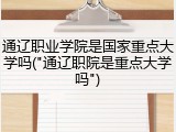 通辽职业学院是国家重点大学吗("通辽职院是重点大学吗")