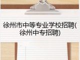徐州市中等专业学校招聘(徐州中专招聘)