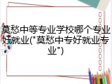 莫愁中等专业学校哪个专业好就业("莫愁中专好就业专业")