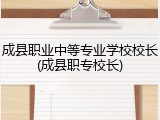 成县职业中等专业学校校长(成县职专校长)
