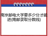 南京邮电大学要多少分才能进(南邮录取分数线)