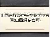 山西省煤炭中等专业学校官网(山西煤专官网)