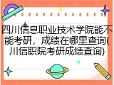 四川信息职业技术学院能不能考研，成绩在哪里查询(川信职院考研成绩查询)