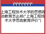 上海工程技术大学的思想政治教育怎么样("上海工程技术大学思政教育评价")