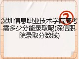 深圳信息职业技术学院高考需多少分能录取呢(深信职院录取分数线)
