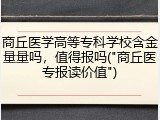 商丘医学高等专科学校含金量量吗，值得报吗("商丘医专报读价值")