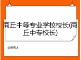 商丘中等专业学校校长(商丘中专校长)