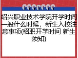 绍兴职业技术学院开学时间一般什么时候，新生入校注意事项(绍职开学时间 新生须知)
