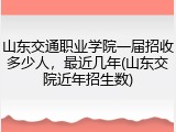 山东交通职业学院一届招收多少人，最近几年(山东交院近年招生数)