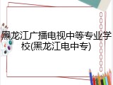 黑龙江广播电视中等专业学校(黑龙江电中专)