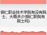 铜仁职业技术学院有没有院士，大概多少(铜仁职院有院士吗)