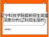 辽宁科技学院最新招生简章深度分析(辽科招生简析)