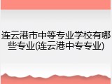 连云港市中等专业学校有哪些专业(连云港中专专业)
