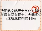 沈阳航空航天大学北方科技学院有没有院士，大概多少(沈航北院有院士吗)