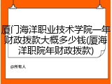 厦门海洋职业技术学院一年财政拨款大概多少钱(厦海洋职院年财政拨款)