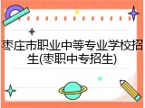 枣庄市职业中等专业学校招生(枣职中专招生)