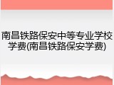 南昌铁路保安中等专业学校学费(南昌铁路保安学费)