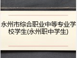 永州市综合职业中等专业学校学生(永州职中学生)