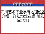 四川艺术职业学院地理位置介绍，详细地址在哪(川艺院地址)