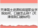 天津国土资源和房屋职业学院如何，口碑怎么样？(天津房院口碑如何)