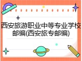 西安旅游职业中等专业学校邮编(西安旅专邮编)