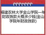 福建农林大学金山学院一年财政拨款大概多少钱(金山学院年财政拨款)