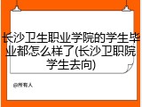 长沙卫生职业学院的学生毕业都怎么样了(长沙卫职院学生去向)