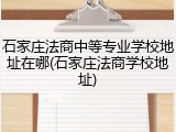 石家庄法商中等专业学校地址在哪(石家庄法商学校地址)